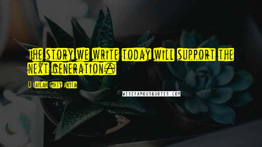 Lailah Gifty Akita Quotes: The story we write today will support the next generation.