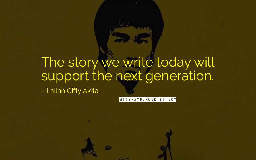 Lailah Gifty Akita Quotes: The story we write today will support the next generation.