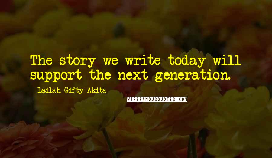 Lailah Gifty Akita Quotes: The story we write today will support the next generation.