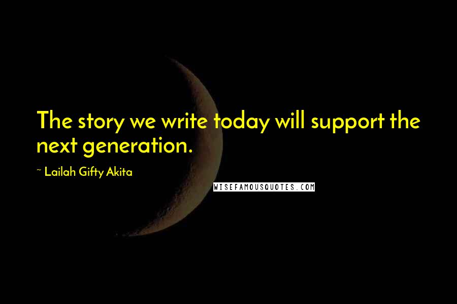 Lailah Gifty Akita Quotes: The story we write today will support the next generation.