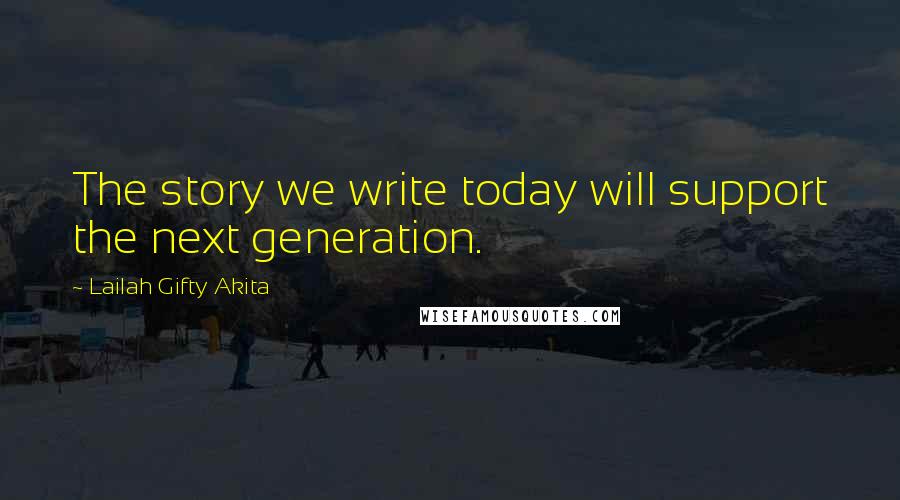 Lailah Gifty Akita Quotes: The story we write today will support the next generation.