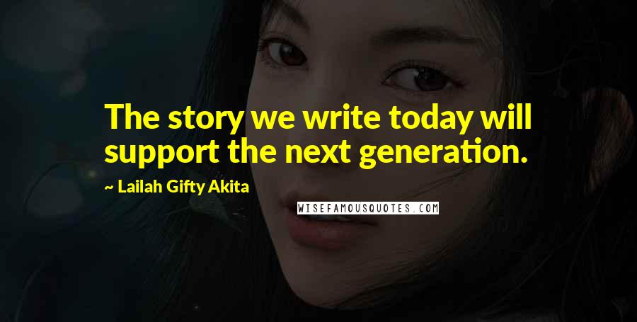 Lailah Gifty Akita Quotes: The story we write today will support the next generation.