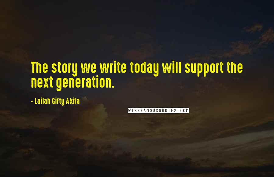 Lailah Gifty Akita Quotes: The story we write today will support the next generation.