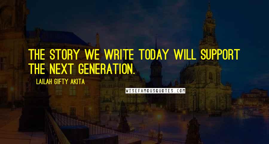 Lailah Gifty Akita Quotes: The story we write today will support the next generation.