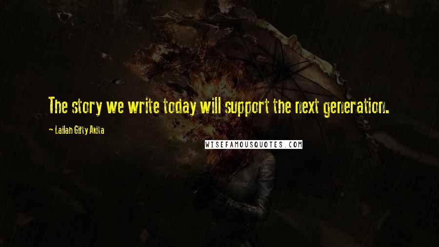 Lailah Gifty Akita Quotes: The story we write today will support the next generation.