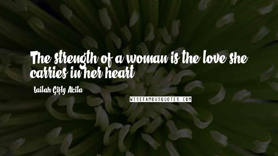 Lailah Gifty Akita Quotes: The strength of a woman is the love she carries in her heart.