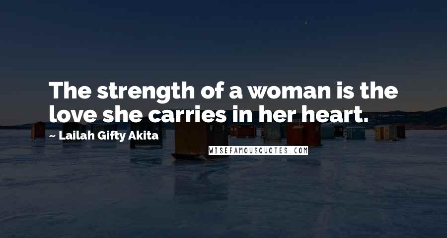 Lailah Gifty Akita Quotes: The strength of a woman is the love she carries in her heart.