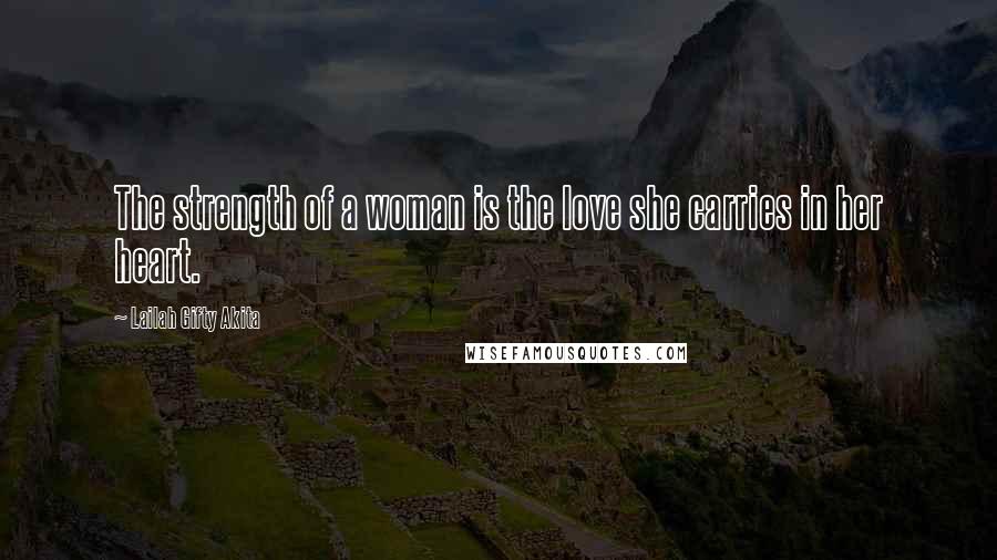 Lailah Gifty Akita Quotes: The strength of a woman is the love she carries in her heart.