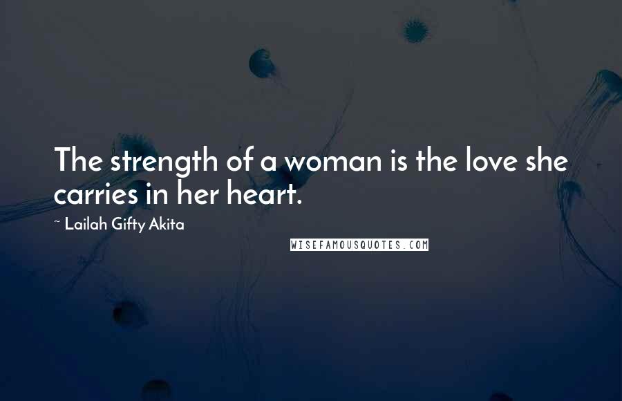 Lailah Gifty Akita Quotes: The strength of a woman is the love she carries in her heart.