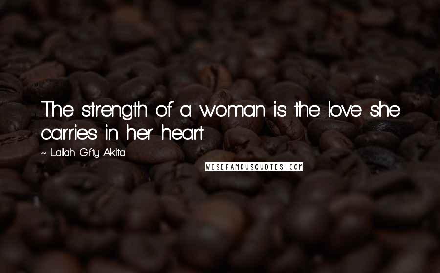 Lailah Gifty Akita Quotes: The strength of a woman is the love she carries in her heart.