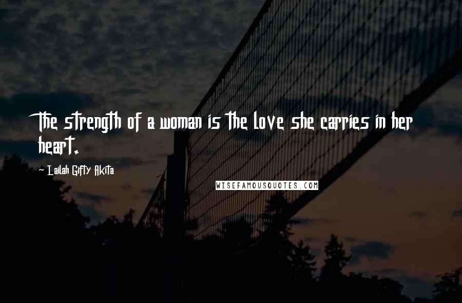 Lailah Gifty Akita Quotes: The strength of a woman is the love she carries in her heart.