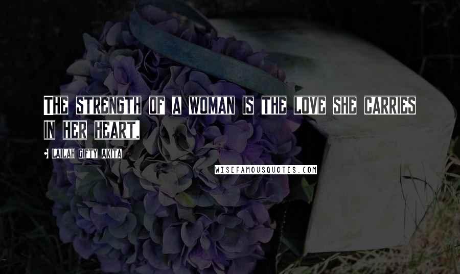 Lailah Gifty Akita Quotes: The strength of a woman is the love she carries in her heart.