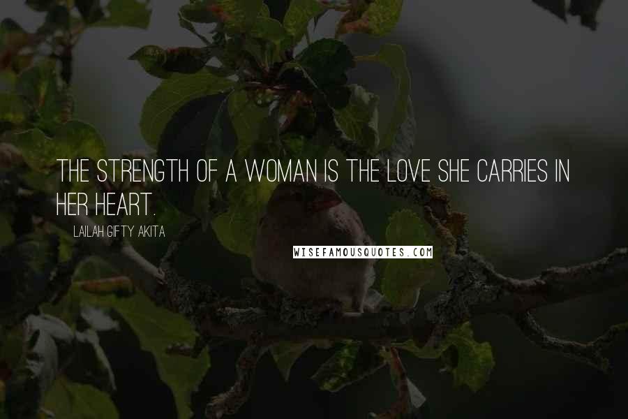 Lailah Gifty Akita Quotes: The strength of a woman is the love she carries in her heart.