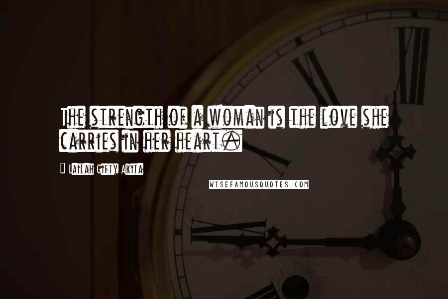 Lailah Gifty Akita Quotes: The strength of a woman is the love she carries in her heart.