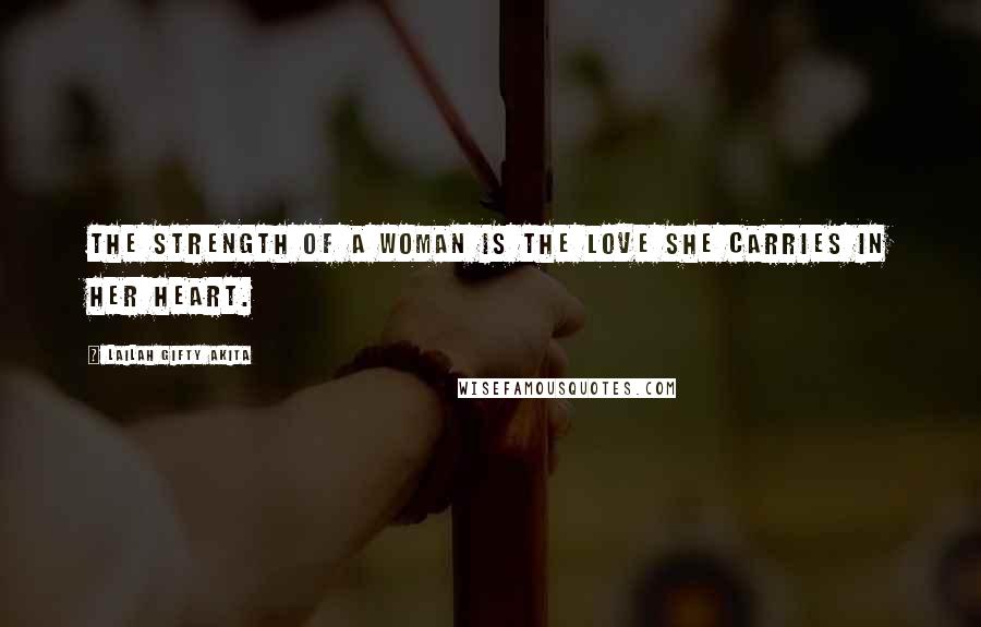 Lailah Gifty Akita Quotes: The strength of a woman is the love she carries in her heart.