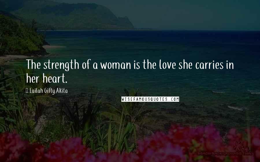 Lailah Gifty Akita Quotes: The strength of a woman is the love she carries in her heart.