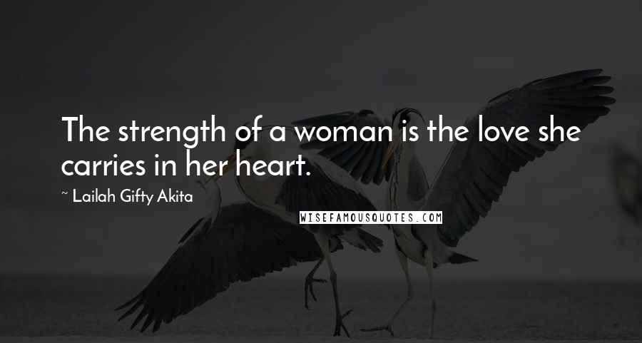 Lailah Gifty Akita Quotes: The strength of a woman is the love she carries in her heart.