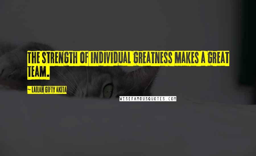 Lailah Gifty Akita Quotes: The strength of individual greatness makes a great team.