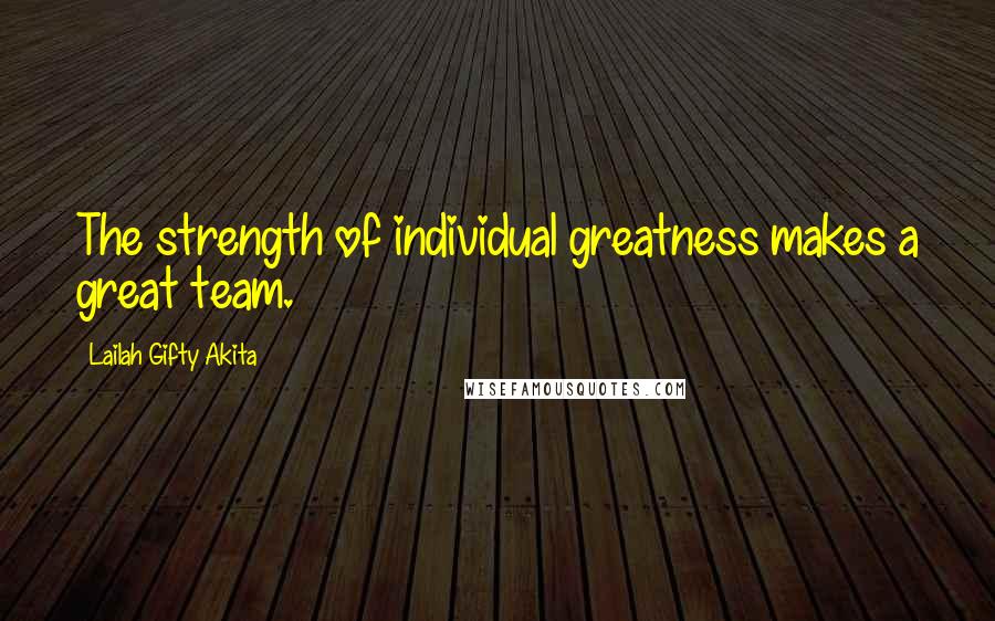 Lailah Gifty Akita Quotes: The strength of individual greatness makes a great team.