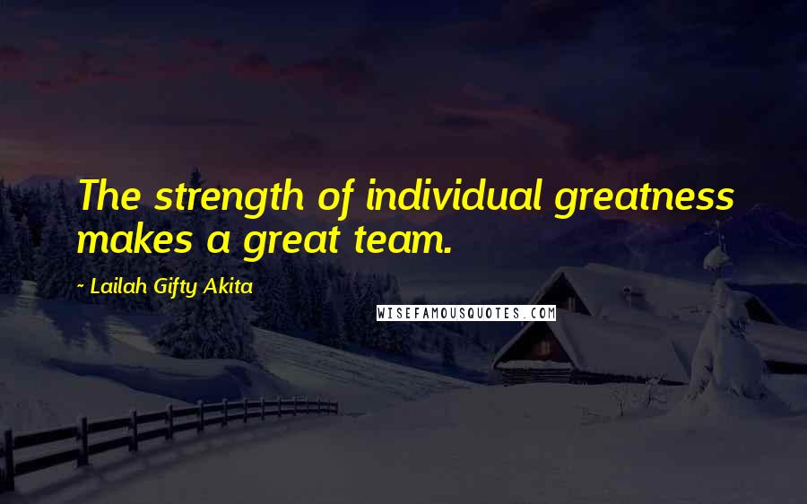 Lailah Gifty Akita Quotes: The strength of individual greatness makes a great team.