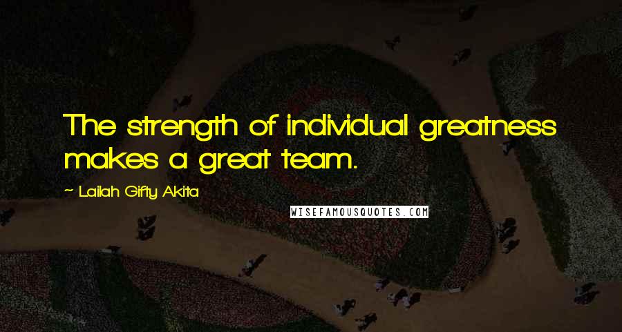 Lailah Gifty Akita Quotes: The strength of individual greatness makes a great team.