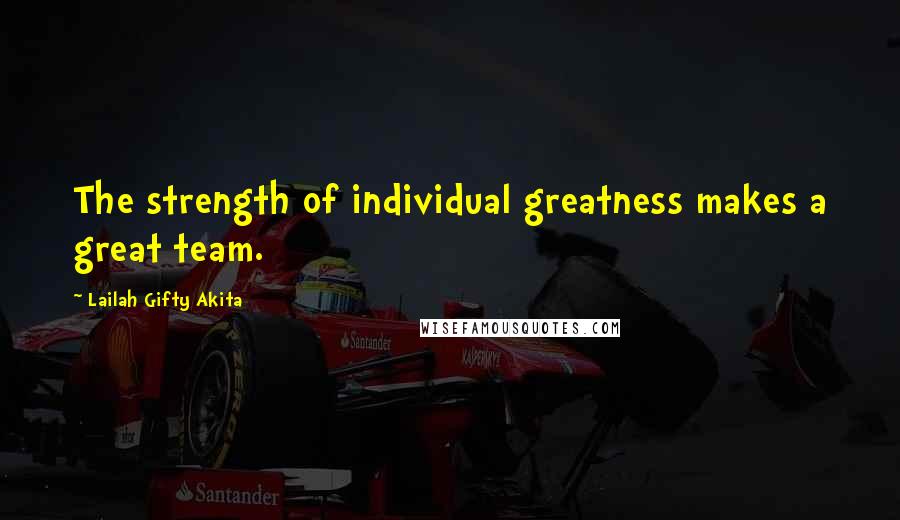 Lailah Gifty Akita Quotes: The strength of individual greatness makes a great team.