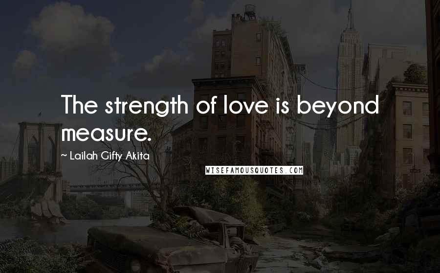 Lailah Gifty Akita Quotes: The strength of love is beyond measure.