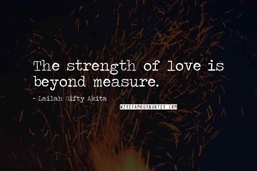 Lailah Gifty Akita Quotes: The strength of love is beyond measure.