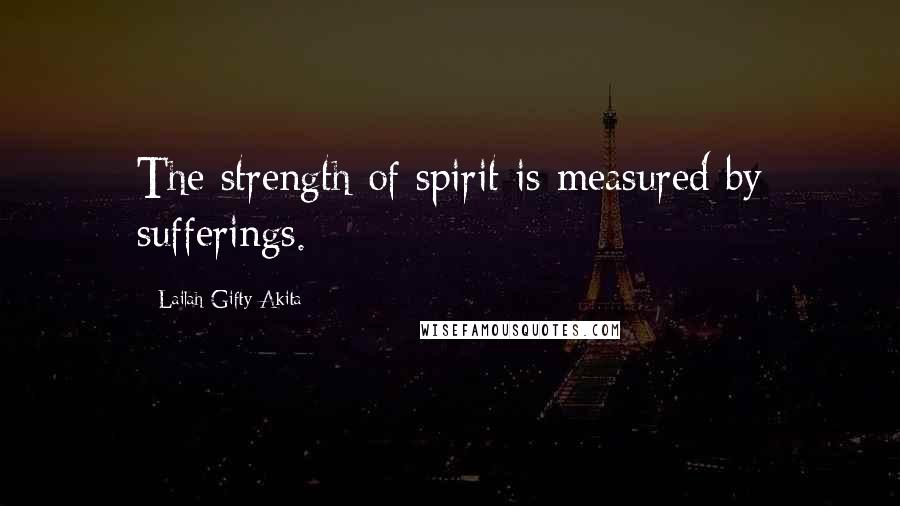 Lailah Gifty Akita Quotes: The strength of spirit is measured by sufferings.