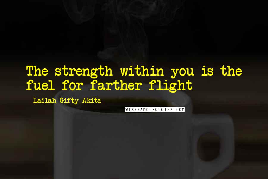 Lailah Gifty Akita Quotes: The strength within you is the fuel for farther flight