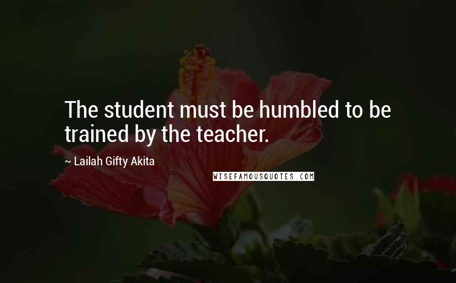 Lailah Gifty Akita Quotes: The student must be humbled to be trained by the teacher.