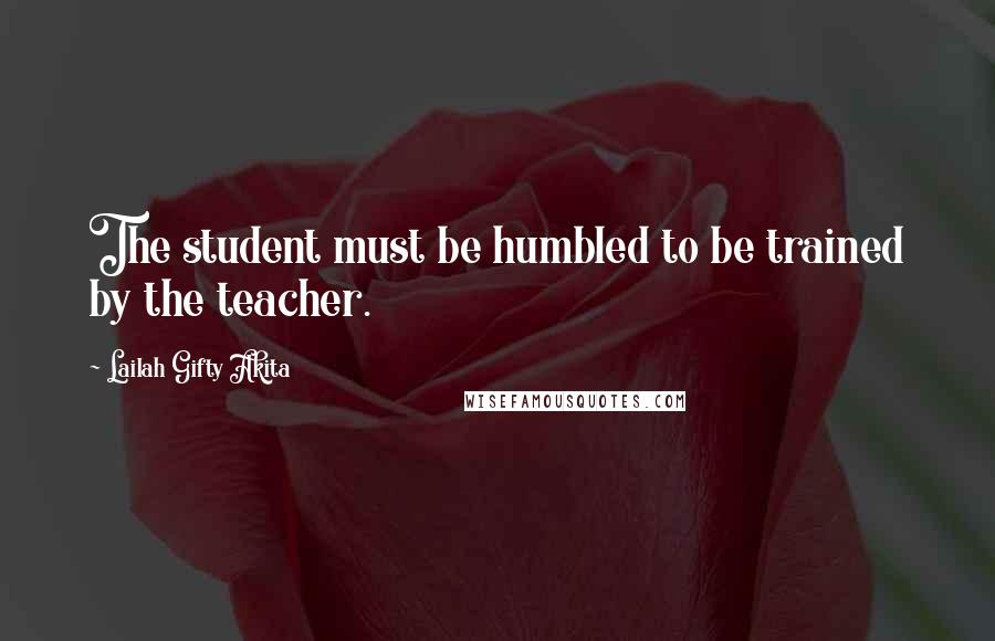 Lailah Gifty Akita Quotes: The student must be humbled to be trained by the teacher.