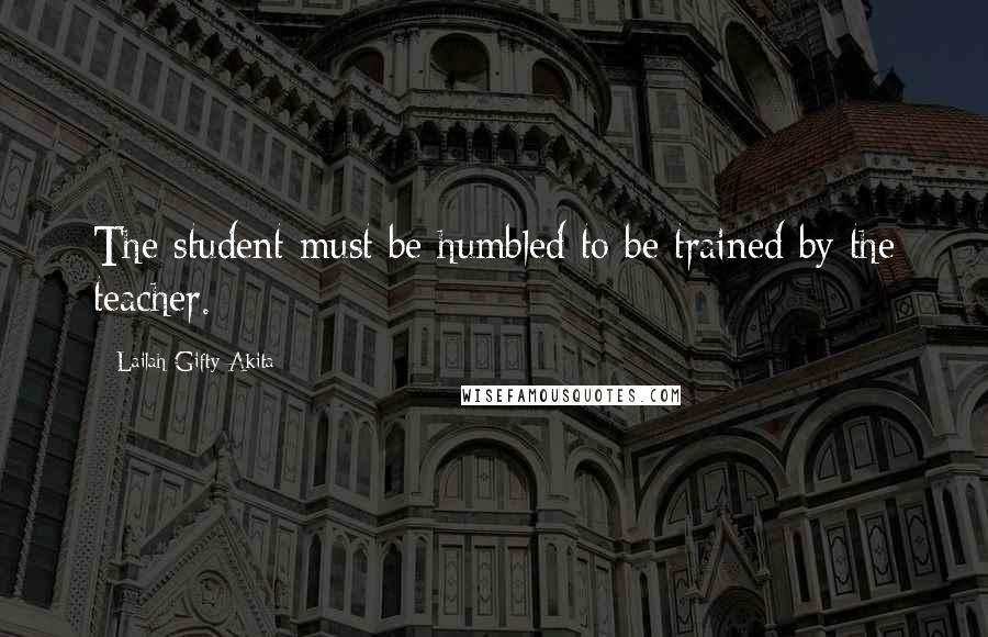 Lailah Gifty Akita Quotes: The student must be humbled to be trained by the teacher.