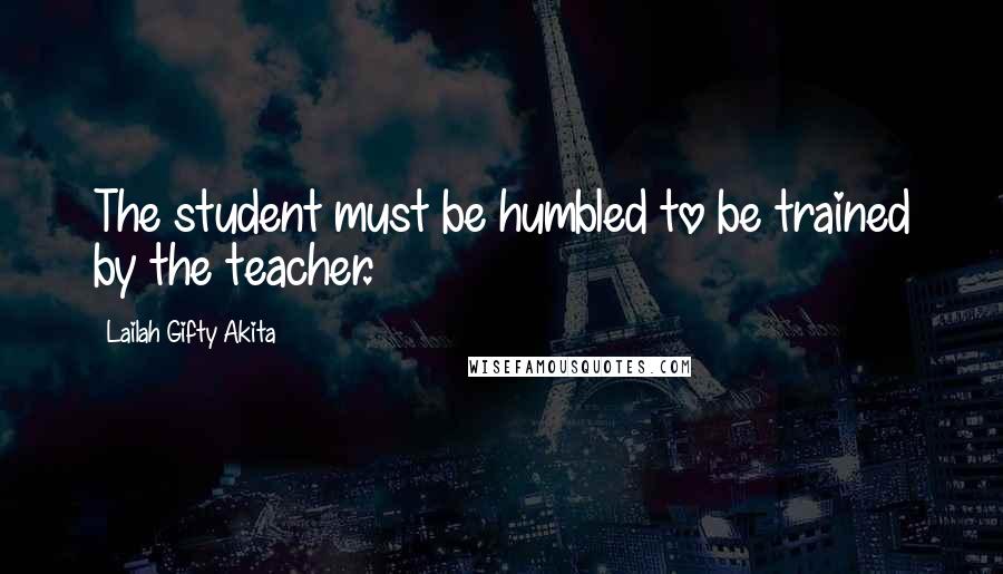 Lailah Gifty Akita Quotes: The student must be humbled to be trained by the teacher.