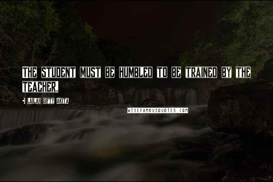 Lailah Gifty Akita Quotes: The student must be humbled to be trained by the teacher.