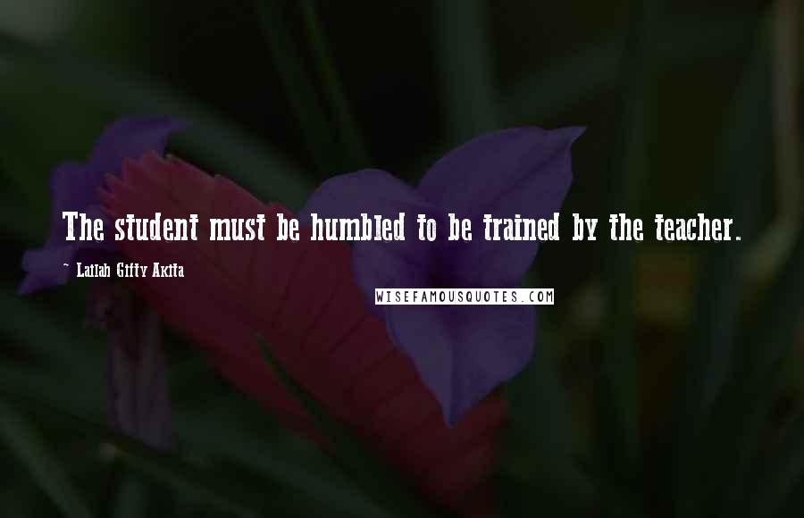 Lailah Gifty Akita Quotes: The student must be humbled to be trained by the teacher.