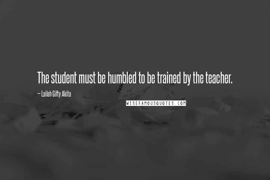 Lailah Gifty Akita Quotes: The student must be humbled to be trained by the teacher.