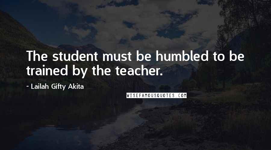 Lailah Gifty Akita Quotes: The student must be humbled to be trained by the teacher.