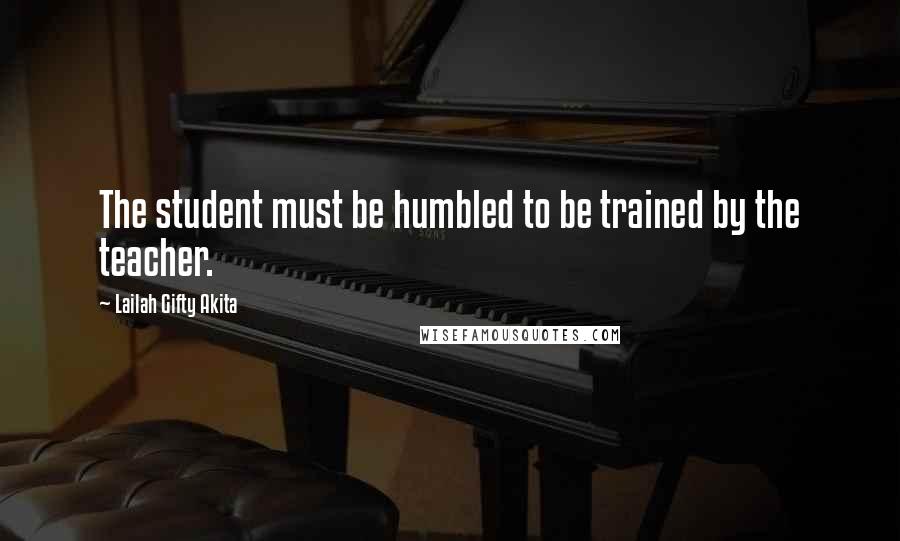 Lailah Gifty Akita Quotes: The student must be humbled to be trained by the teacher.