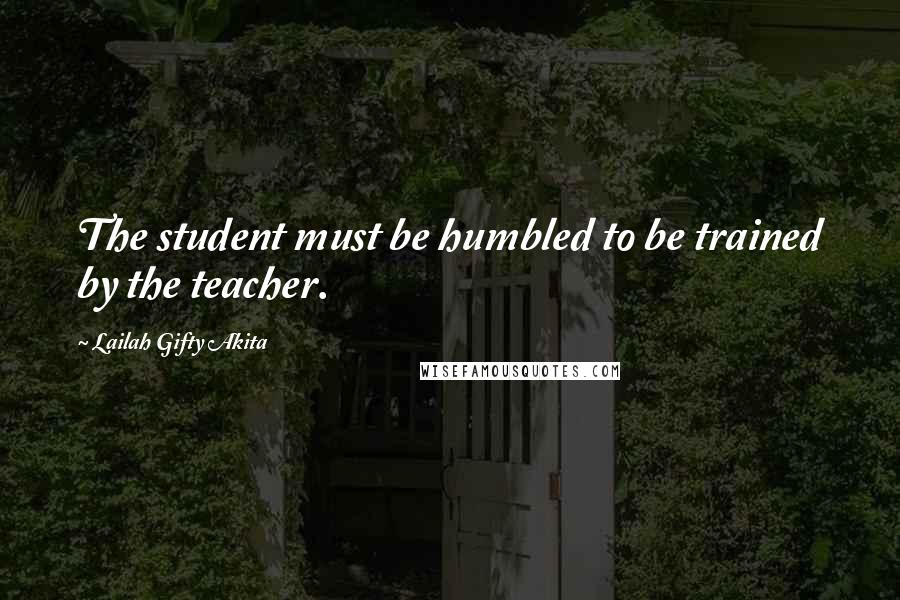 Lailah Gifty Akita Quotes: The student must be humbled to be trained by the teacher.