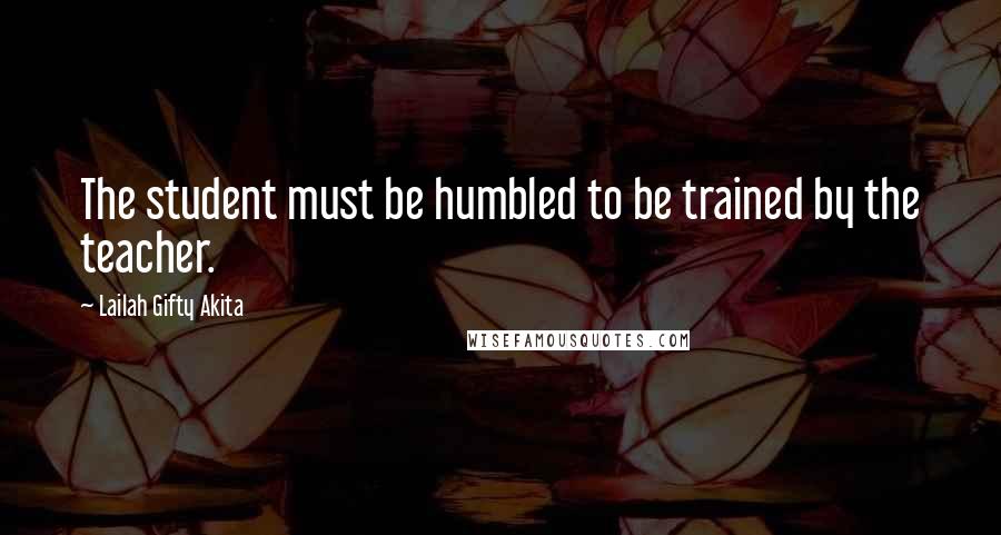 Lailah Gifty Akita Quotes: The student must be humbled to be trained by the teacher.