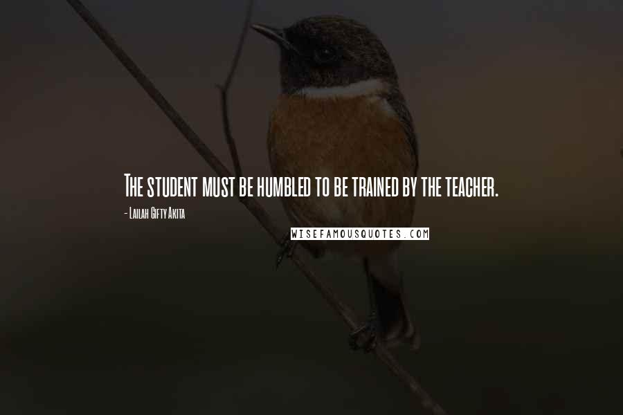 Lailah Gifty Akita Quotes: The student must be humbled to be trained by the teacher.