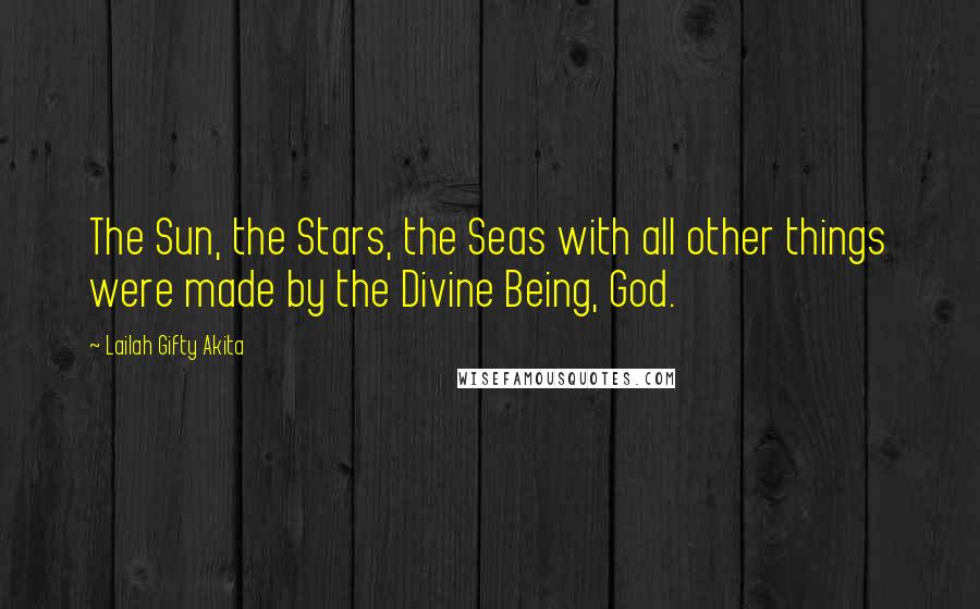 Lailah Gifty Akita Quotes: The Sun, the Stars, the Seas with all other things were made by the Divine Being, God.