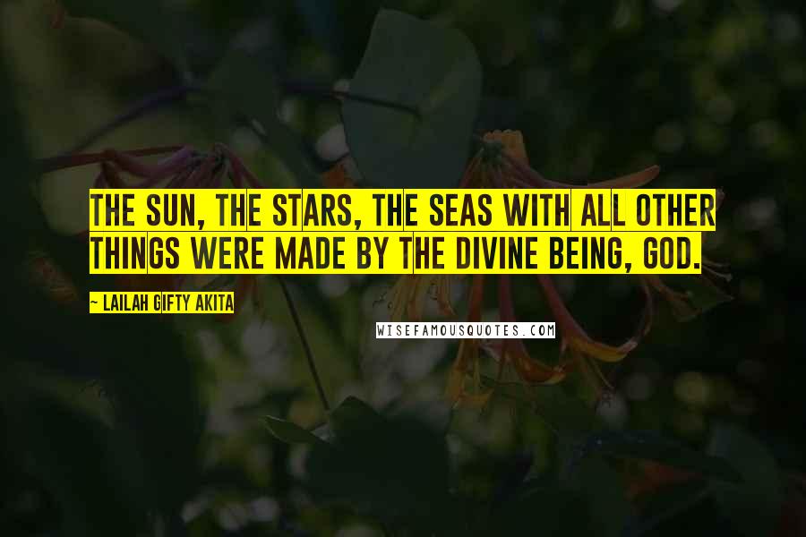 Lailah Gifty Akita Quotes: The Sun, the Stars, the Seas with all other things were made by the Divine Being, God.