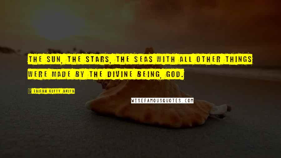 Lailah Gifty Akita Quotes: The Sun, the Stars, the Seas with all other things were made by the Divine Being, God.