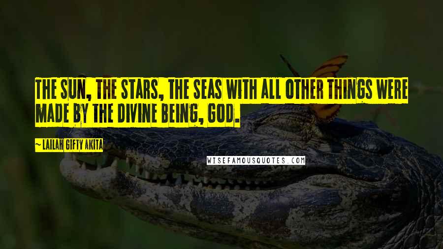 Lailah Gifty Akita Quotes: The Sun, the Stars, the Seas with all other things were made by the Divine Being, God.