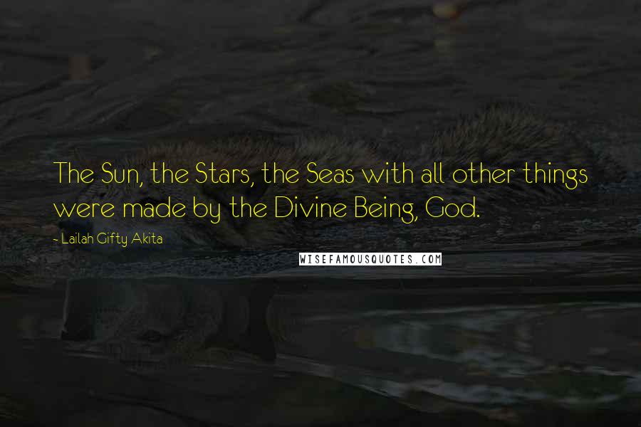 Lailah Gifty Akita Quotes: The Sun, the Stars, the Seas with all other things were made by the Divine Being, God.