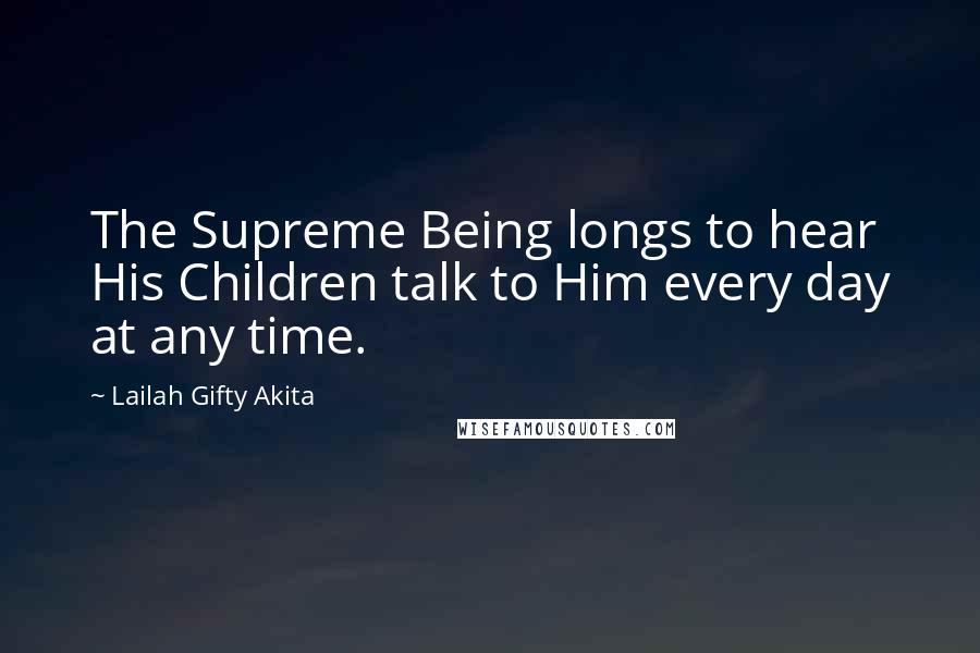 Lailah Gifty Akita Quotes: The Supreme Being longs to hear His Children talk to Him every day at any time.