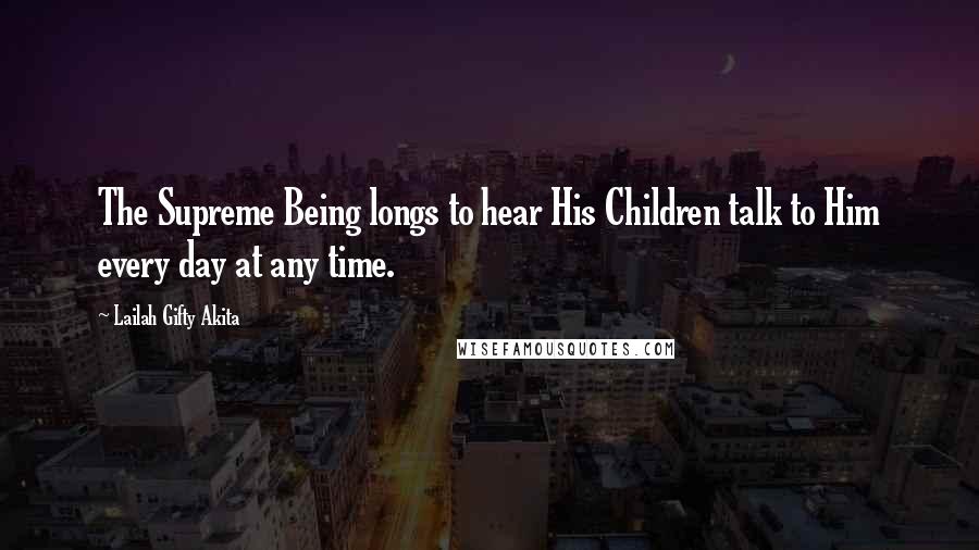 Lailah Gifty Akita Quotes: The Supreme Being longs to hear His Children talk to Him every day at any time.