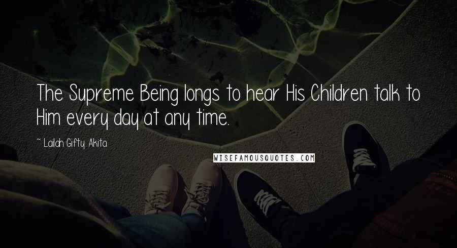 Lailah Gifty Akita Quotes: The Supreme Being longs to hear His Children talk to Him every day at any time.